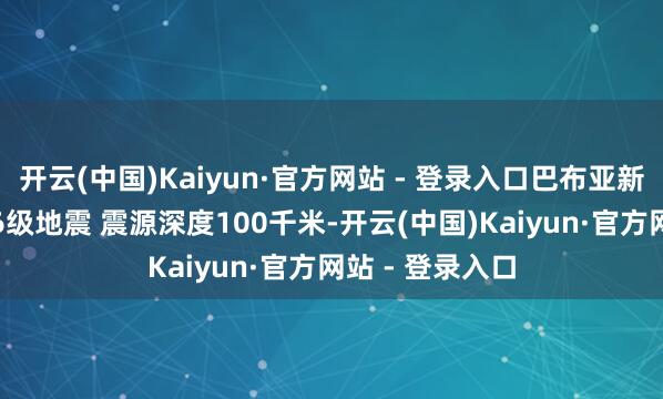开云(中国)Kaiyun·官方网站 - 登录入口巴布亚新几内亚发生6.6级地震 震源深度100千米-开云(中国)Kaiyun·官方网站 - 登录入口