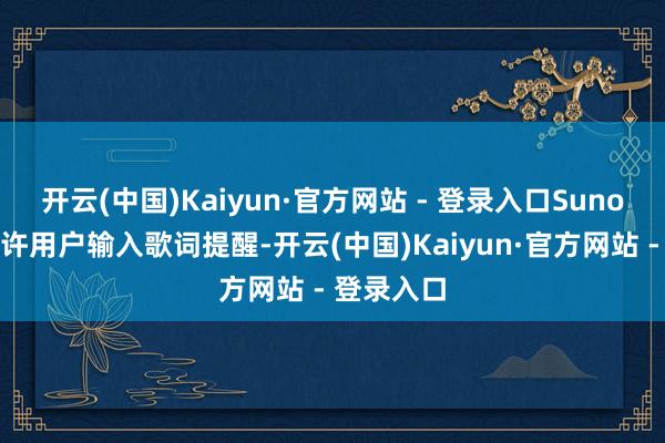 开云(中国)Kaiyun·官方网站 - 登录入口Suno的就业允许用户输入歌词提醒-开云(中国)Kaiyun·官方网站 - 登录入口