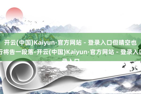 开云(中国)Kaiyun·官方网站 - 登录入口但晴空也行将告一段落-开云(中国)Kaiyun·官方网站 - 登录入口