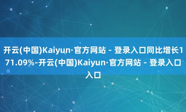 开云(中国)Kaiyun·官方网站 - 登录入口同比增长171.09%-开云(中国)Kaiyun·官方网站 - 登录入口